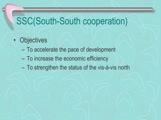 SSC(South-South cooperation)
• Objectives
– To accelerate the pace of development
– To increase the economic efficiency
– To strengthen the status of the vis-à-vis north
 