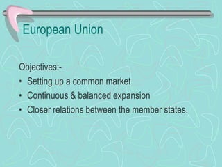 European Union
Objectives:-
• Setting up a common market
• Continuous & balanced expansion
• Closer relations between the member states.
 