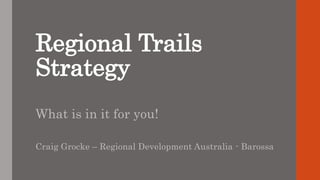 Regional Trails
Strategy
What is in it for you!
Craig Grocke – Regional Development Australia - Barossa
 