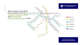 Metro system serving Delhi
and its satellite cities of
Faridabad, Gurgaon, Noida
and Ghaziabad in
National Capital Region in India
 