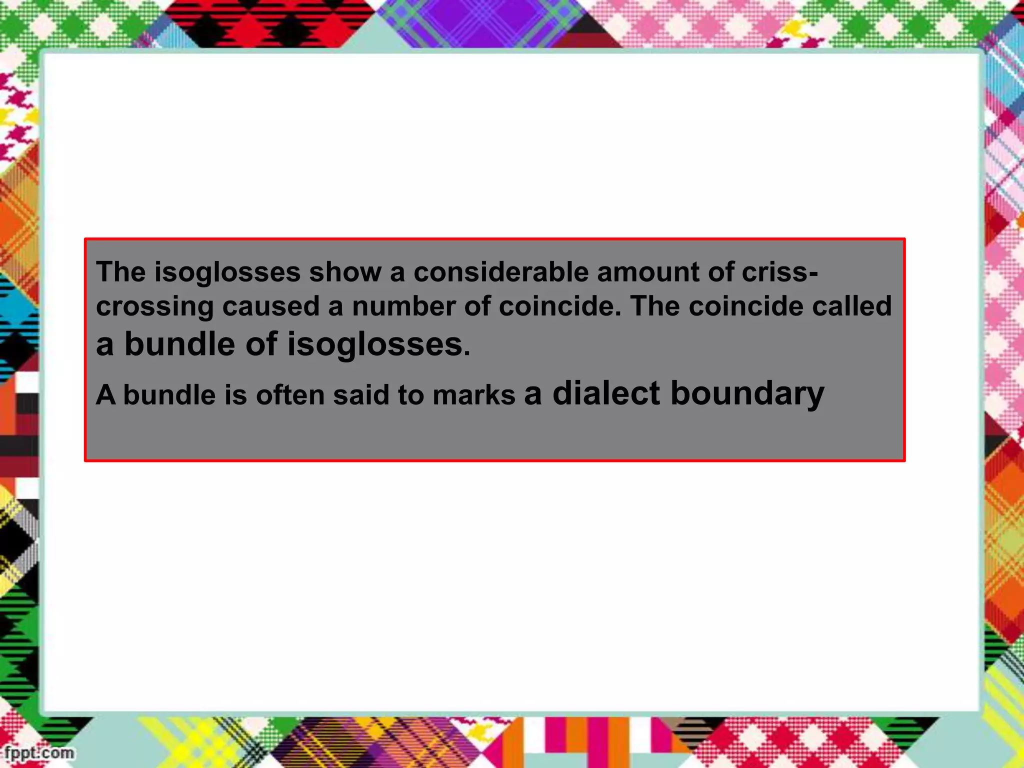 The isoglosses show a considerable amount of crisscrossing caused a number of coincide. The coincide called
a bundle of isoglosses.
A bundle is often said to marks a dialect boundary

 