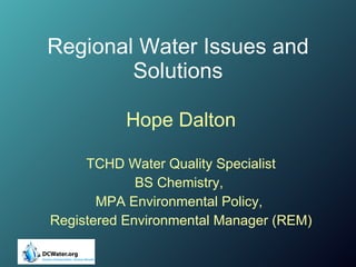 Regional Water Issues and Solutions Hope Dalton TCHD Water Quality Specialist BS Chemistry,  MPA Environmental Policy,  Registered Environmental Manager (REM) 