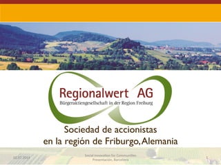 Sociedad de accionistas
en la región de Friburgo,Alemania	

02.07.2014	
   1	
  
Social	
  Innova1on	
  for	
  Communi1es	
  
Presentación,	
  Barcelona	
  
 
