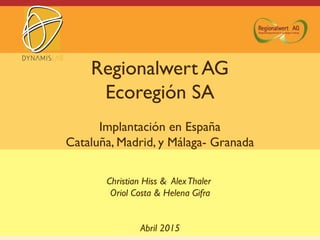 Regionalwert AG
Ecoregión SA
Implantación en España
Cataluña, Madrid, y Málaga- Granada
Christian Hiss & AlexThaler
Oriol Costa & Helena Gifra
Abril 2015
 