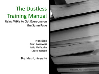 The Dustless
 Training Manual
Using Wikis to Get Everyone on
                the Same Page



                      PJ Dickson
                 Brian Koslowski
                 Katie McFaddin
                   Laurie Nelson

           Brandeis University


                                   © druclimb, Flickr Creative Commons
 