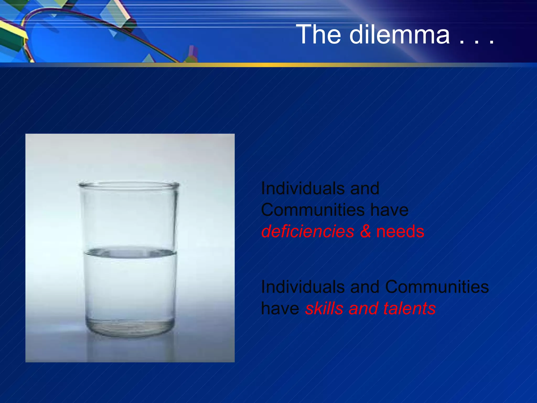 The dilemma . . . Individuals and Communities have   deficiencies &  needs Individuals and Communities have   skills and talents 