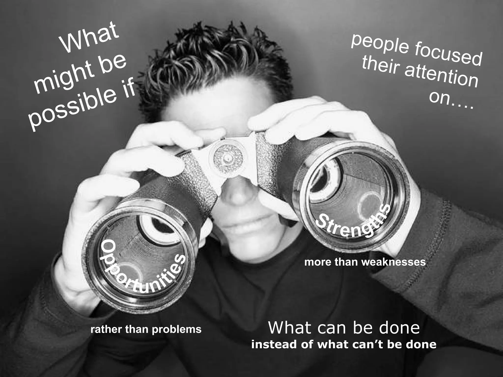 people focused their attention on…. What can be done instead of what can’t be done What might be possible if rather than problems more than weaknesses 