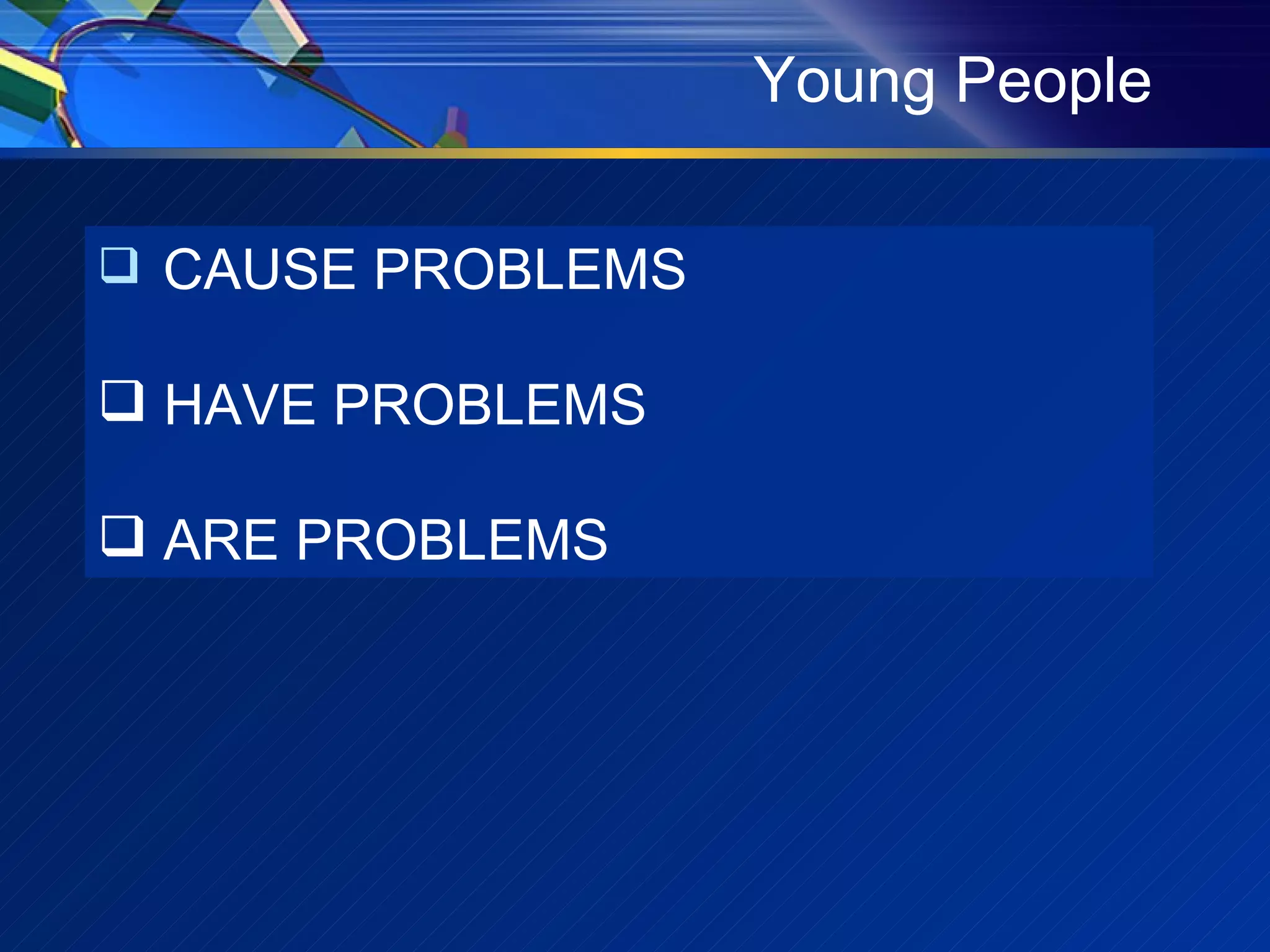 CAUSE PROBLEMS HAVE PROBLEMS ARE PROBLEMS Young People 