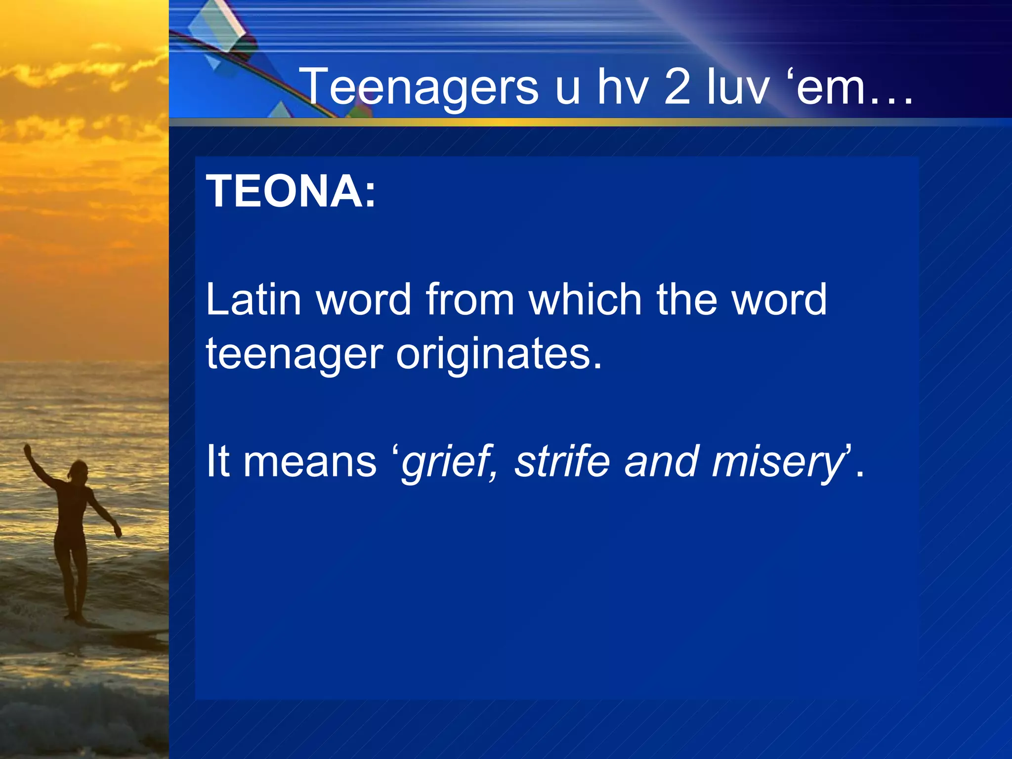 Teenagers u hv 2 luv ‘em… TEONA:   Latin word from which the word teenager originates.   It means ‘ grief, strife and misery ’. 