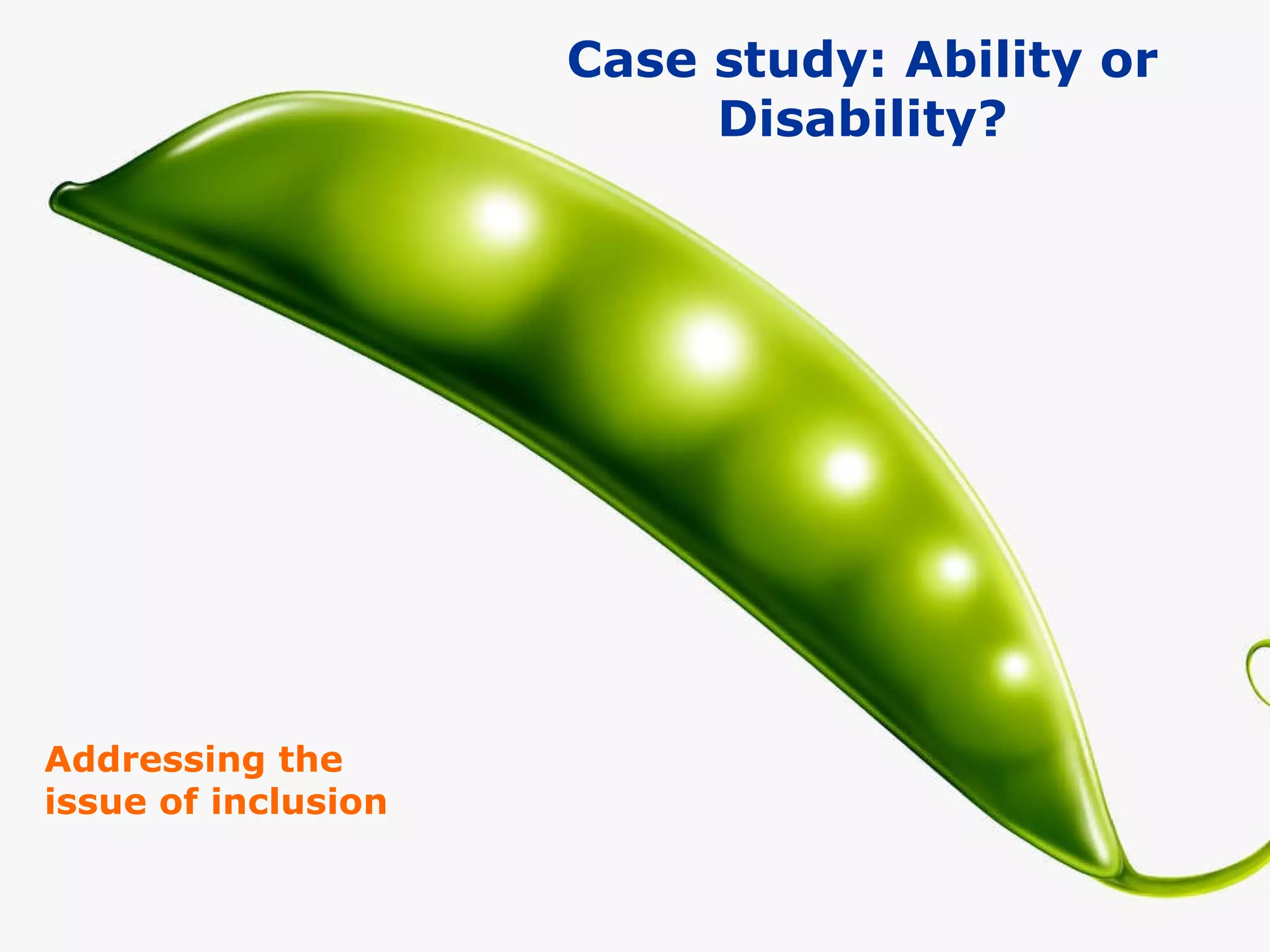 Addressing the issue of inclusion Case study: Ability or Disability? 