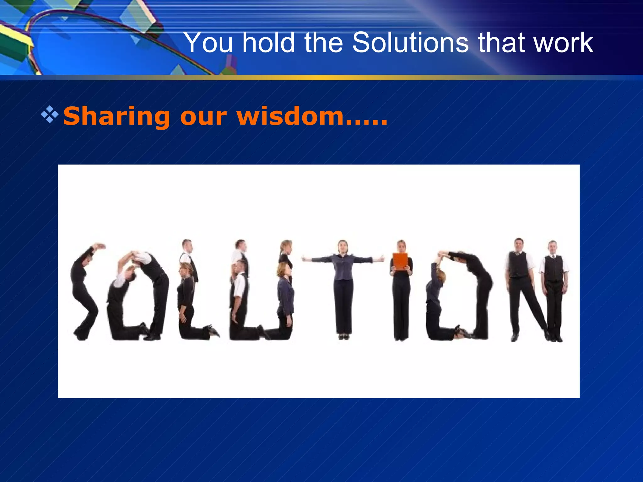 You hold the Solutions that work Sharing our wisdom….. 