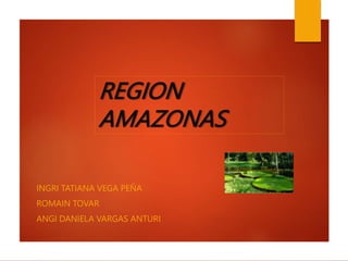 REGION
AMAZONAS
INGRI TATIANA VEGA PEÑA
ROMAIN TOVAR
ANGI DANIELA VARGAS ANTURI
 