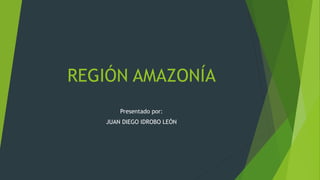 REGIÓN AMAZONÍA
Presentado por:
JUAN DIEGO IDROBO LEÓN
 