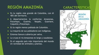 REGIÓN AMAZONÍA CARACTERISTICAS
 Es la región más grande de Colombia, con él
40% del territorio.
 6 departamentos lo con...