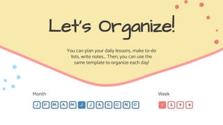 Let’s Organize!
You can plan your daily lessons, make to-do
lists, write notes... Then, you can use the
same template to organize each day!
J F M A M J J A S O N D
Month Week
4
1 2 3
 