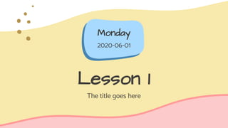 Lesson 1
The title goes here
Monday
2020-06-01
 