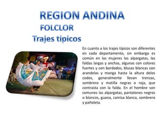 En cuanto a los trajes típicos son diferentes
en cada departamento, sin embargo es
común en las mujeres las alpargatas, las
faldas largas y anchas, algunas con colores
fuertes y con bordados, blusas blancas con
arandelas y manga hasta la altura delos
codos, generalmente llevan trenzas,
sombrero y matilla negras o roja, que
contrasta con la falda. En el hombre son
comunes las alpargatas, pantalones negros
o blancos, guana, camisa blanca, sombrero
y pañoleta.
 