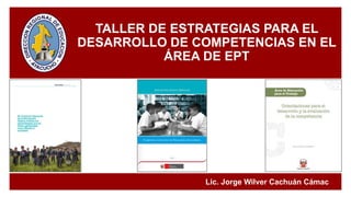 TALLER DE ESTRATEGIAS PARA EL
DESARROLLO DE COMPETENCIAS EN EL
ÁREA DE EPT
Lic. Jorge Wilver Cachuán Cámac
 