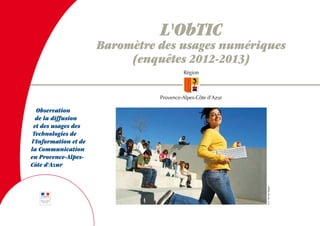 L'ObTIC

Baromètre des usages numériques
(enquêtes 2012-2013)

© A. Van der Stegen

Observation
de la diffusion
et des usages des
Technologies de
l'Information et de
la Communication
en Provence-AlpesCôte d'Azur

 