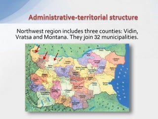 Northwest region includes three counties: Vidin,
Vratsa and Montana. They join 32 municipalities.
 