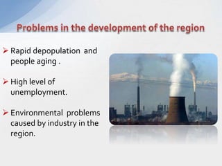  Rapid depopulation and
people aging .
 High level of
unemployment.
 Environmental problems
caused by industry in the
region.
 