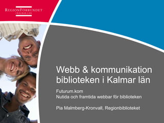 Webb & kommunikation biblioteken i Kalmar län Futurum.kom  Nutida och framtida webbar för biblioteken Pia Malmberg-Kronvall, Regionbiblioteket 