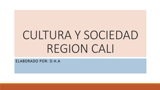 CULTURA Y SOCIEDAD
REGION CALI
ELABORADO POR: D.H.A
 