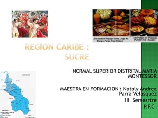REGION CARIBE : sucre  NORMAL SUPERIOR DISTRITAL MARIA MONTESSOR MAESTRA EN FORMACION : Nataly Andrea Parra Velasquez III  Semesrtre P.F.C s  