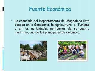 Fuente Económica

 La economía del Departamento del Magdalena esta
  basada en la Ganadería, la Agricultura, el Turismo
  y en las actividades portuarias de su puerto
  marítimo, uno de los principales de Colombia.
 