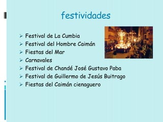 festividades

 Festival de La Cumbia
 Festival del Hombre Caimán
 Fiestas del Mar
 Carnavales
 Festival de Chandé José Gustavo Paba
 Festival de Guillermo de Jesús Buitrago
 Fiestas del Caimán cienaguero
 