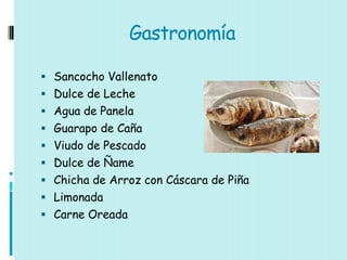 Gastronomía

 Sancocho Vallenato
 Dulce de Leche
 Agua de Panela
 Guarapo de Caña
 Viudo de Pescado
 Dulce de Ñame
 Chicha de Arroz con Cáscara de Piña
 Limonada
 Carne Oreada
 