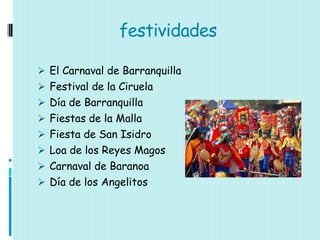 festividades

 El Carnaval de Barranquilla
 Festival de la Ciruela
 Día de Barranquilla
 Fiestas de la Malla
 Fiesta de San Isidro
 Loa de los Reyes Magos
 Carnaval de Baranoa
 Día de los Angelitos
 