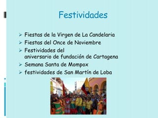 Festividades

 Fiestas de la Virgen de La Candelaria
 Fiestas del Once de Noviembre
 Festividades del
  aniversario de fundación de Cartagena
 Semana Santa de Mompox
 festividades de San Martín de Loba
 
