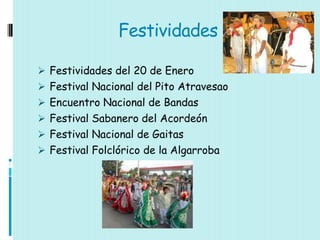 Festividades

 Festividades del 20 de Enero
 Festival Nacional del Pito Atravesao
 Encuentro Nacional de Bandas
 Festival Sabanero del Acordeón
 Festival Nacional de Gaitas
 Festival Folclórico de la Algarroba
 