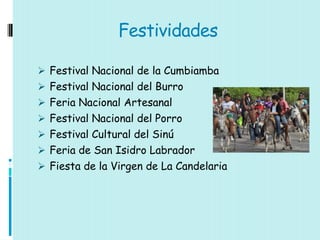 Festividades

 Festival Nacional de la Cumbiamba
 Festival Nacional del Burro
 Feria Nacional Artesanal
 Festival Nacional del Porro
 Festival Cultural del Sinú
 Feria de San Isidro Labrador
 Fiesta de la Virgen de La Candelaria
 
