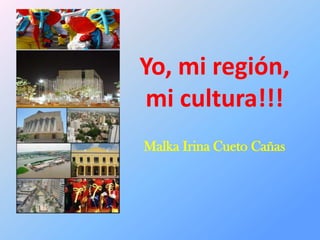 Yo, mi región,
mi cultura!!!
Malka Irina Cueto Cañas
 