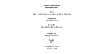 Institución educativa
Pedro de Heredia
Tema:
Bailes tradicionales de la región caribe de Colombia
Asignatura:
Educación física
Docente:
Idabel Felipe Berrio Cardona
Alumno (a):
Keyla polo Llerena
Grado:
10°2
Cartagena de indias
23- 08 – 2019
 