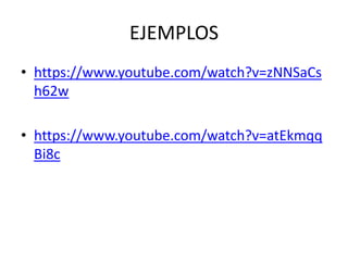 EJEMPLOS 
• https://www.youtube.com/watch?v=zNNSaCs 
h62w 
• https://www.youtube.com/watch?v=atEkmqq 
Bi8c 
 