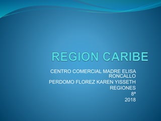CENTRO COMERCIAL MADRE ELISA
RONCALLO
PERDOMO FLOREZ KAREN YISSETH
REGIONES
8ª
2018
 