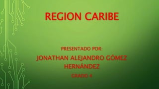REGION CARIBE
PRESENTADO POR:
JONATHAN ALEJANDRO GÓMEZ
HERNÁNDEZ
GRADO 4
 