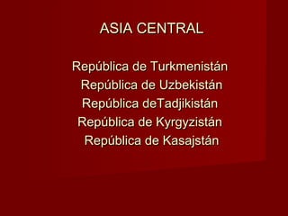 ASIA CENTRALASIA CENTRAL
República de TurkmenistánRepública de Turkmenistán
República de UzbekistánRepública de Uzbekistán
República deTadjikistánRepública deTadjikistán
República de KyrgyzistánRepública de Kyrgyzistán
República de KasajstánRepública de Kasajstán
 
