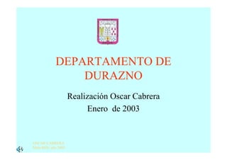 DEPARTAMENTO DE
                DURAZNO
                    Realización Oscar Cabrera
                         Enero de 2003


OSCAR CABRERA
Melo ROU año 2003
 