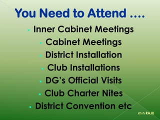 You Need to Attend ….
 Inner Cabinet Meetings
 Cabinet Meetings
 District Installation
 Club Installations
 DG’s Official Visits
 Club Charter Nites
 District Convention etc
m n RAJU
 