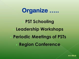 Organize …..
 PST Schooling
 Leadership Workshops
 Periodic Meetings of PSTs
 Region Conference
m n RAJU
 