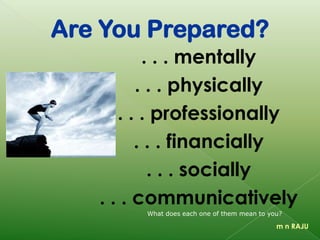 Are You Prepared?
. . . mentally
. . . physically
. . . professionally
. . . financially
. . . socially
. . . communicatively
m n RAJU
What does each one of them mean to you?
 