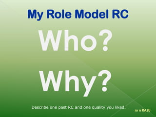 My Role Model RC
Who?
Why?
m n RAJU
Describe one past RC and one quality you liked.
 