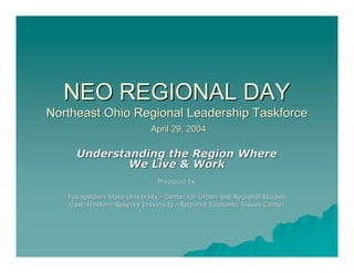 NEO REGIONAL DAY
Northeast Ohio Regional Leadership Taskforce
                           April 29, 2004

     Understanding the Region Where
             We Live  Work
                             Prepared by

   Youngstown State University—Center for Urban and Regional Studies
                    University—
   Case Western Reserve University—Regional Economic Issues Center
                        University—
 