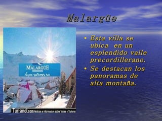 Malargüe Esta villa se ubica  en un esplendido valle precordillerano. Se destacan los panoramas de alta montaña. 