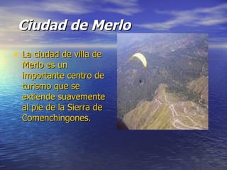 Ciudad de Merlo La ciudad de villa de Merlo es un importante centro de turismo que se extiende suavemente al pie de la Sierra de Comenchingones. 