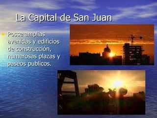 La Capital de San Juan Posse amplias avenidas y edificios de construcción, numerosas plazas y paseos publicos. 